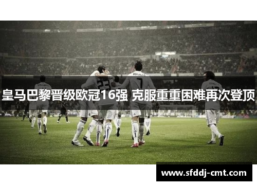 皇马巴黎晋级欧冠16强 克服重重困难再次登顶